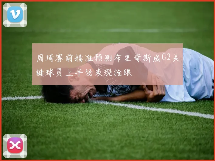 周琦赛前精准预测布里奇斯成G2关键球员上半场表现抢眼