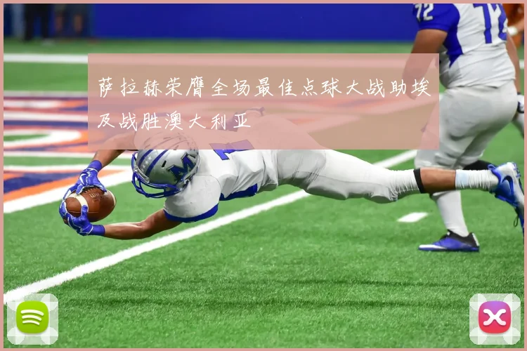 萨拉赫荣膺全场最佳点球大战助埃及战胜澳大利亚