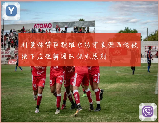 科曼称赞萨默维尔防守表现马伦被换下应理解团队优先原则