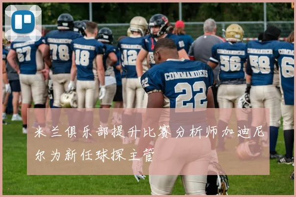 米兰俱乐部提升比赛分析师加迪尼尔为新任球探主管