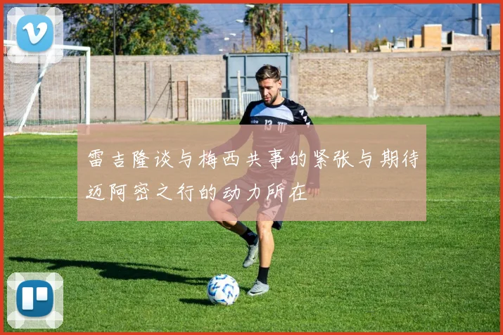雷吉隆谈与梅西共事的紧张与期待迈阿密之行的动力所在