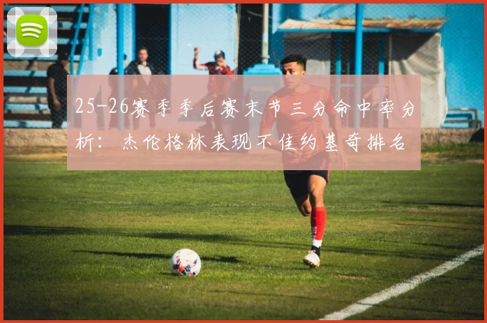 25-26赛季季后赛末节三分命中率分析：杰伦格林表现不佳约基奇排名靠后