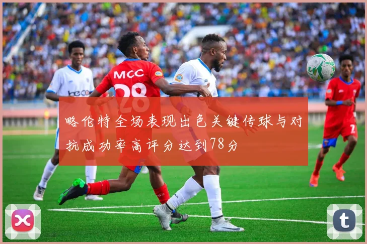 略伦特全场表现出色关键传球与对抗成功率高评分达到78分