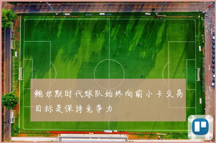 鲍尔默时代球队始终向前小卡交易目标是保持竞争力