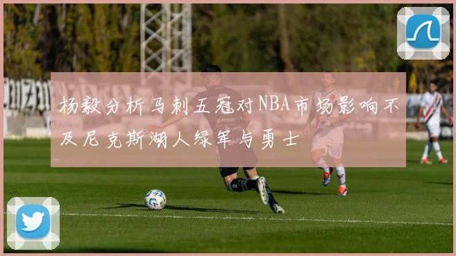 杨毅分析马刺五冠对NBA市场影响不及尼克斯湖人绿军与勇士