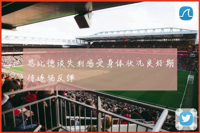 恩比德谈失利感受身体状况良好期待逐场反弹
