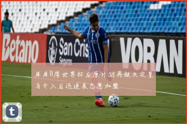 库库B席世界杯后原计划再做决定皇马介入后迅速表态愿加盟