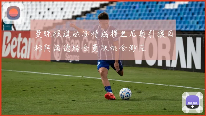 曼晚报道达洛特成穆里尼奥引援目标阿诺德转会曼联机会渺茫