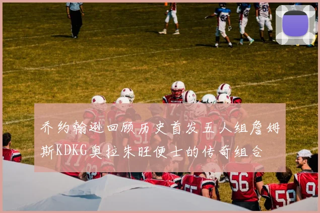 乔约翰逊回顾历史首发五人组詹姆斯KDKG奥拉朱旺便士的传奇组合