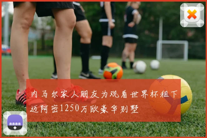 内马尔家人朋友为观看世界杯租下迈阿密1250万欧豪华别墅